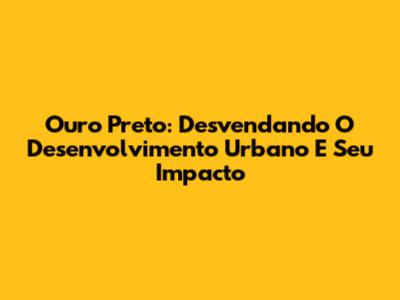 Ouro Preto: Desvendando O Desenvolvimento Urbano E Seu Impacto