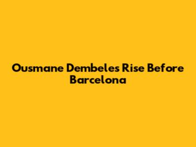Ousmane Dembele's Rise Before Barcelona