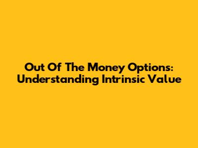 Out Of The Money Options: Understanding Intrinsic Value