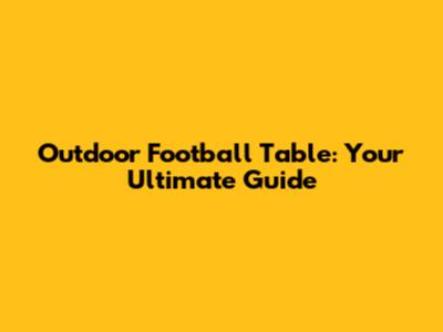 Outdoor Football Table: Your Ultimate Guide