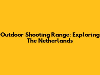 Outdoor Shooting Range: Exploring The Netherlands