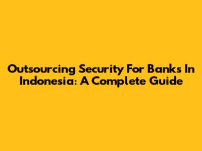 Outsourcing Security For Banks In Indonesia: A Complete Guide