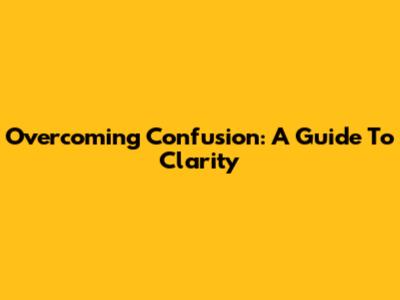 Overcoming Confusion: A Guide To Clarity