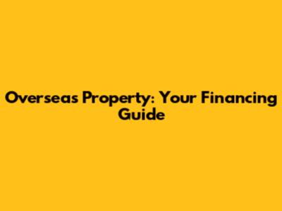 Overseas Property: Your Financing Guide