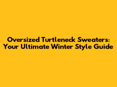 Oversized Turtleneck Sweaters: Your Ultimate Winter Style Guide