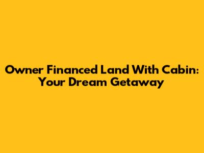 Owner Financed Land With Cabin: Your Dream Getaway
