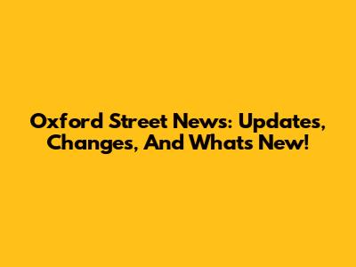 Oxford Street News: Updates, Changes, And What's New!