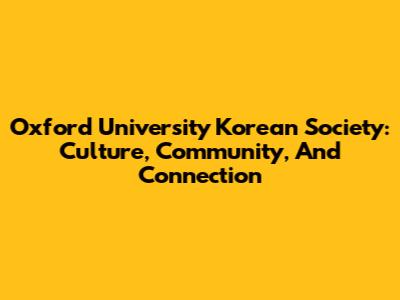 Oxford University Korean Society: Culture, Community, And Connection