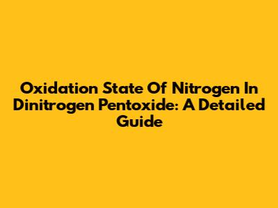 Oxidation State Of Nitrogen In Dinitrogen Pentoxide: A Detailed Guide