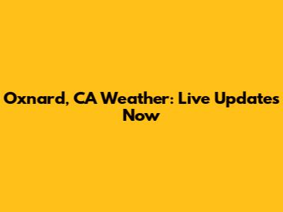 Oxnard, CA Weather: Live Updates Now