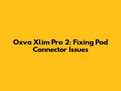 Oxva Xlim Pro 2: Fixing Pod Connector Issues
