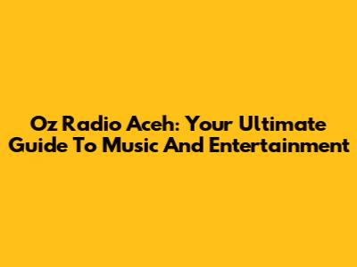 Oz Radio Aceh: Your Ultimate Guide To Music And Entertainment