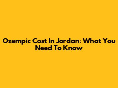 Ozempic Cost In Jordan: What You Need To Know