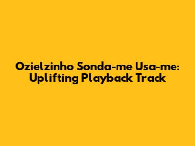 Ozielzinho Sonda-me Usa-me: Uplifting Playback Track