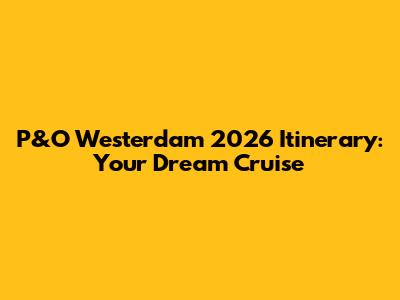 P&O Westerdam 2026 Itinerary: Your Dream Cruise