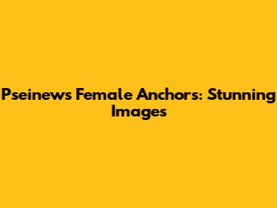 P'seinews Female Anchors: Stunning Images