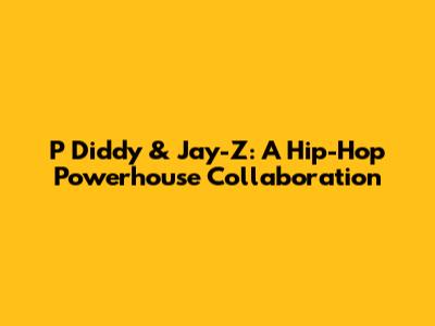 P Diddy & Jay-Z: A Hip-Hop Powerhouse Collaboration