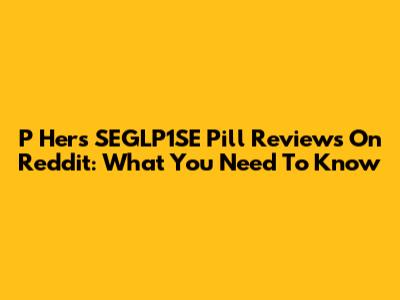 P Hers SEGLP1SE Pill Reviews On Reddit: What You Need To Know