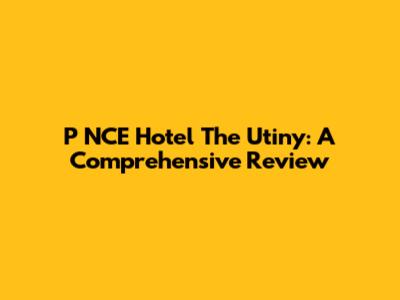 P NCE Hotel The Utiny: A Comprehensive Review