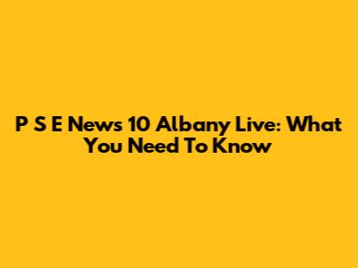 P S E News 10 Albany Live: What You Need To Know