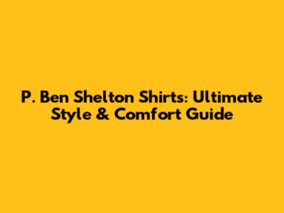 P. Ben Shelton Shirts: Ultimate Style & Comfort Guide