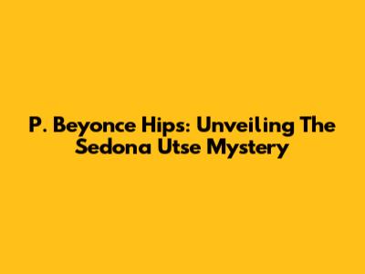 P. Beyonce Hips: Unveiling The Sedona 'Utse' Mystery