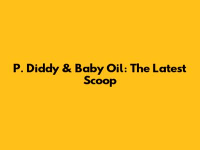P. Diddy & Baby Oil: The Latest Scoop