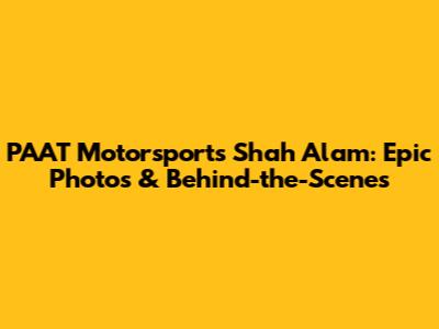 PAAT Motorsports Shah Alam: Epic Photos & Behind-the-Scenes