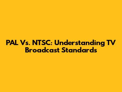 PAL Vs. NTSC: Understanding TV Broadcast Standards