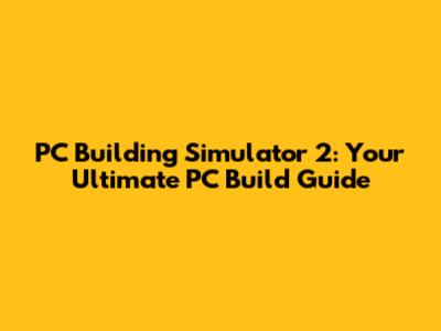 PC Building Simulator 2: Your Ultimate PC Build Guide