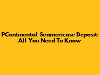 PContinental Seamericase Deposit: All You Need To Know