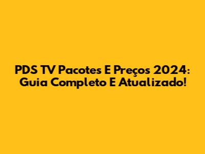 PDS TV Pacotes E Preços 2024: Guia Completo E Atualizado!