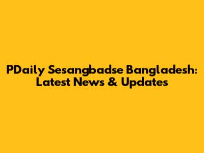 PDaily Sesangbadse Bangladesh: Latest News & Updates