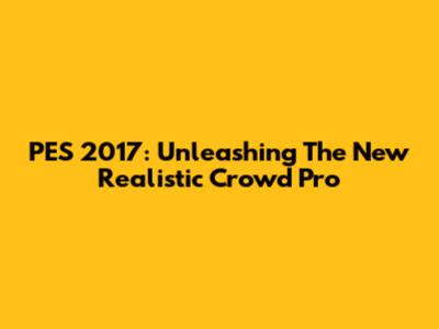 PES 2017: Unleashing The New Realistic Crowd Pro