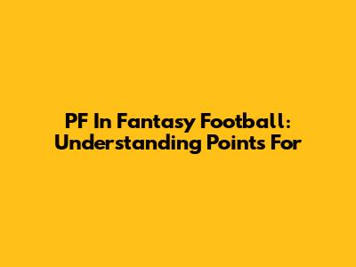 PF In Fantasy Football: Understanding Points For
