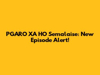 PGARO XA HO Semalaise: New Episode Alert!