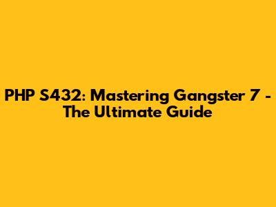 PHP S432: Mastering Gangster 7 - The Ultimate Guide