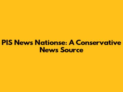 PIS News Nationse: A Conservative News Source