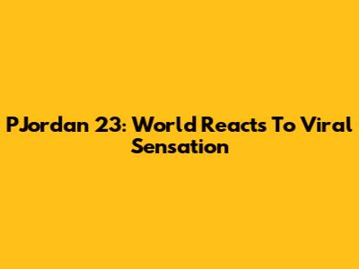 PJordan 23: World Reacts To Viral Sensation