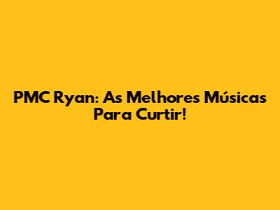PMC Ryan: As Melhores Músicas Para Curtir!