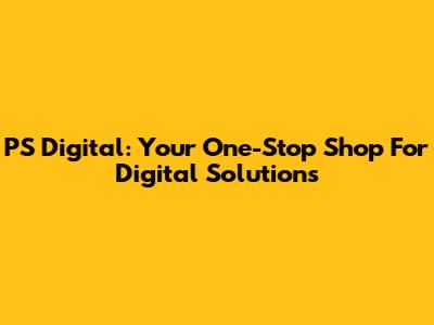 PS Digital: Your One-Stop Shop For Digital Solutions