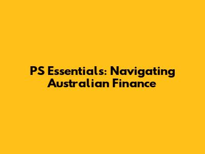 PS Essentials: Navigating Australian Finance