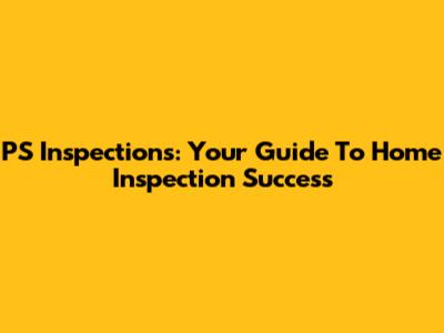 PS Inspections: Your Guide To Home Inspection Success