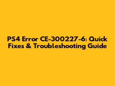 PS4 Error CE-300227-6: Quick Fixes & Troubleshooting Guide