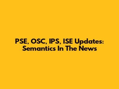 PSE, OSC, IPS, ISE Updates: Semantics In The News