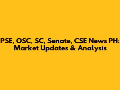 PSE, OSC, SC, Senate, CSE News PH: Market Updates & Analysis