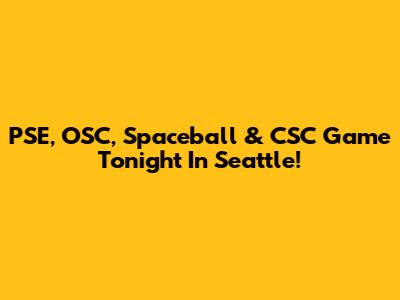 PSE, OSC, Spaceball & CSC Game Tonight In Seattle!