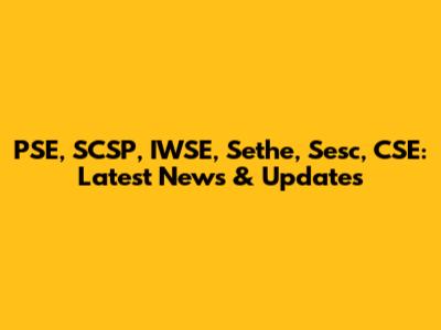 PSE, SCSP, IWSE, Sethe, Sesc, CSE: Latest News & Updates