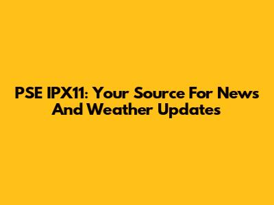 PSE IPX11: Your Source For News And Weather Updates