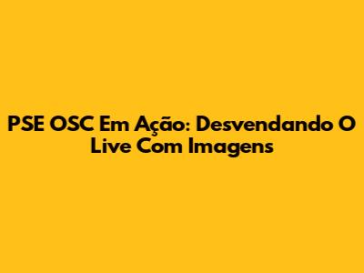 PSE OSC Em Ação: Desvendando O Live Com Imagens